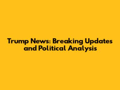 Trump News: Breaking Updates and Political Analysis