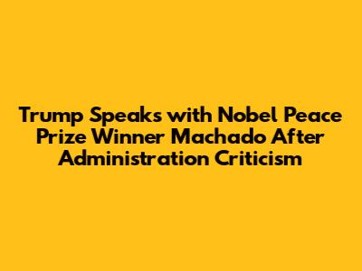 Trump Speaks with Nobel Peace Prize Winner Machado After Administration Criticism