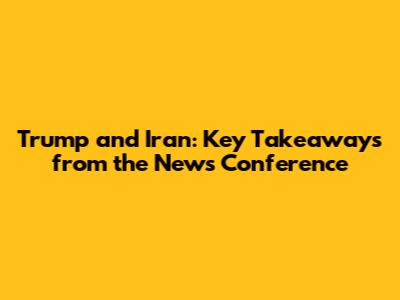 Trump and Iran: Key Takeaways from the News Conference