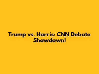 Trump vs. Harris: CNN Debate Showdown!