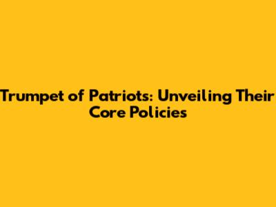 Trumpet of Patriots: Unveiling Their Core Policies