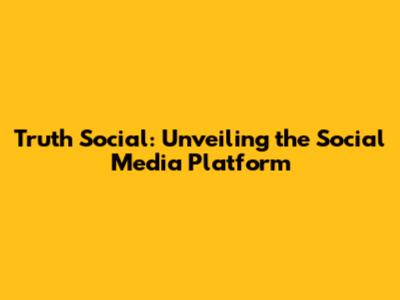 Truth Social: Unveiling the Social Media Platform