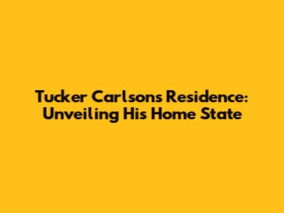 Tucker Carlson's Residence: Unveiling His Home State