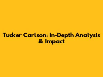 Tucker Carlson: In-Depth Analysis & Impact