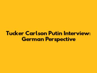 Tucker Carlson Putin Interview: German Perspective