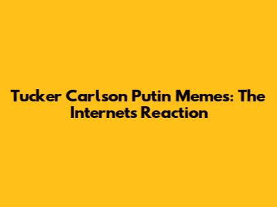 Tucker Carlson Putin Memes: The Internet's Reaction