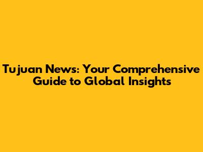 Tujuan News: Your Comprehensive Guide to Global Insights