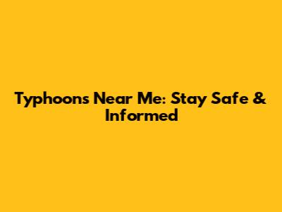 Typhoons Near Me: Stay Safe & Informed