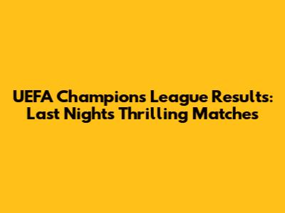 UEFA Champions League Results: Last Night's Thrilling Matches