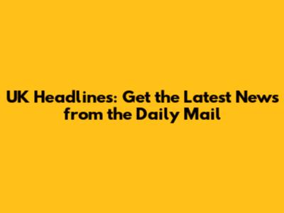 UK Headlines: Get the Latest News from the Daily Mail