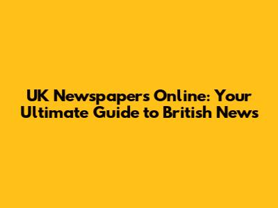 UK Newspapers Online: Your Ultimate Guide to British News