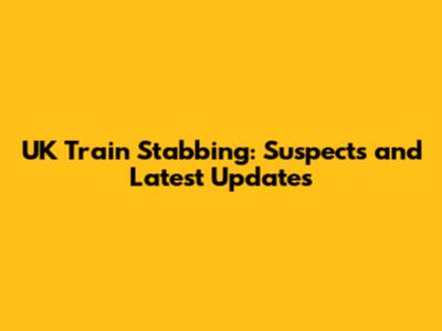 UK Train Stabbing: Suspects and Latest Updates