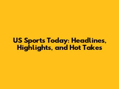 US Sports Today: Headlines, Highlights, and Hot Takes