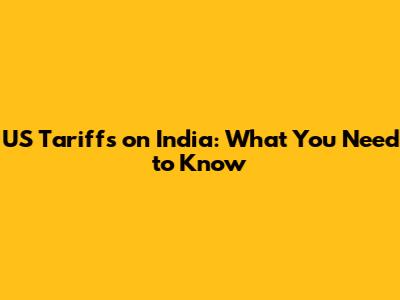 US Tariffs on India: What You Need to Know