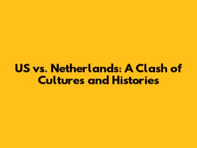 US vs. Netherlands: A Clash of Cultures and Histories