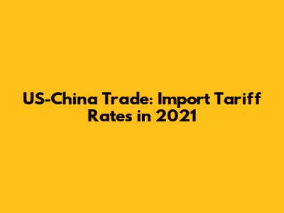 US-China Trade: Import Tariff Rates in 2021