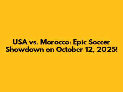 USA vs. Morocco: Epic Soccer Showdown on October 12, 2025!