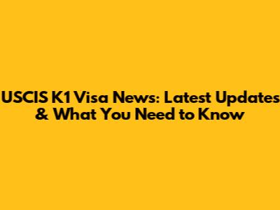 USCIS K1 Visa News: Latest Updates & What You Need to Know