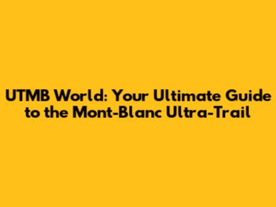 UTMB World: Your Ultimate Guide to the Mont-Blanc Ultra-Trail