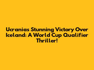 Ucrania's Stunning Victory Over Iceland: A World Cup Qualifier Thriller!