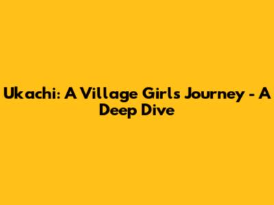 Ukachi: A Village Girl's Journey - A Deep Dive