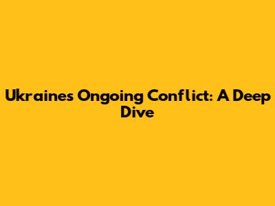 Ukraine's Ongoing Conflict: A Deep Dive