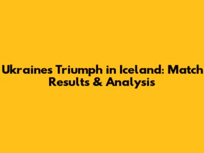 Ukraine's Triumph in Iceland: Match Results & Analysis