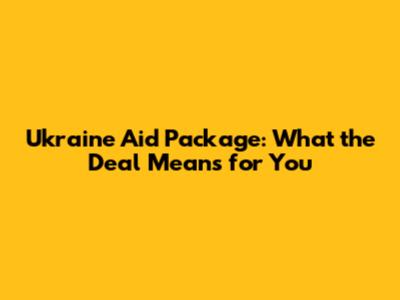 Ukraine Aid Package: What the Deal Means for You