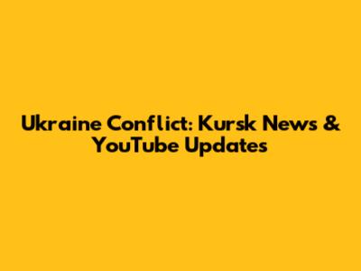 Ukraine Conflict: Kursk News & YouTube Updates