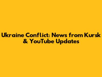 Ukraine Conflict: News from Kursk & YouTube Updates