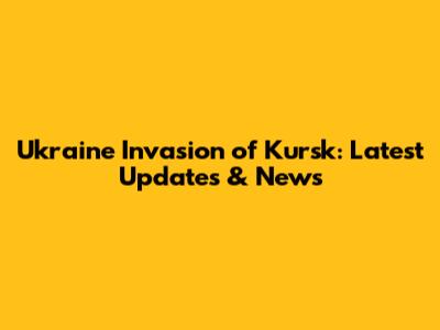 Ukraine Invasion of Kursk: Latest Updates & News