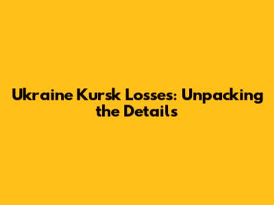 Ukraine Kursk Losses: Unpacking the Details