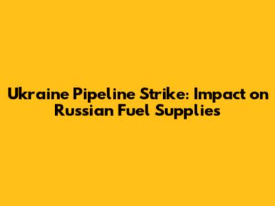 Ukraine Pipeline Strike: Impact on Russian Fuel Supplies