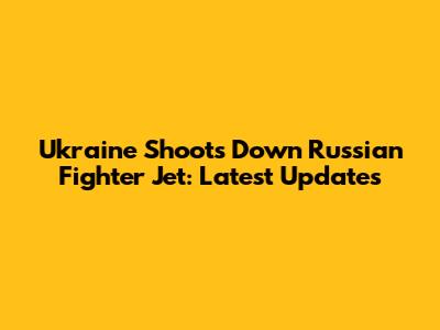 Ukraine Shoots Down Russian Fighter Jet: Latest Updates