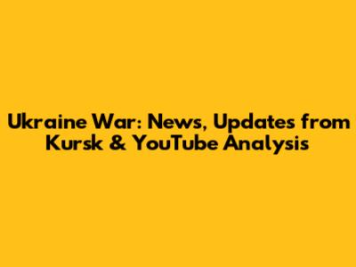 Ukraine War: News, Updates from Kursk & YouTube Analysis