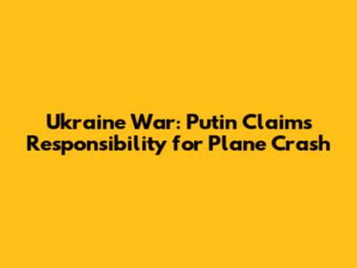 Ukraine War: Putin Claims Responsibility for Plane Crash
