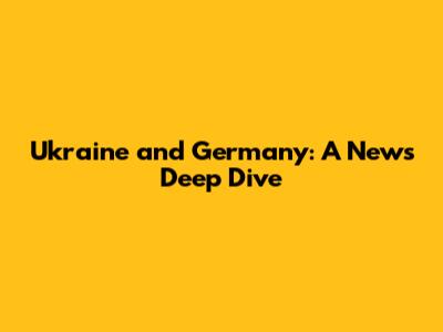 Ukraine and Germany: A News Deep Dive