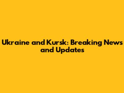 Ukraine and Kursk: Breaking News and Updates