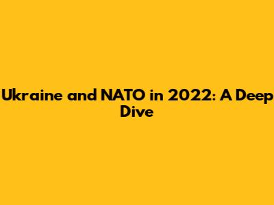 Ukraine and NATO in 2022: A Deep Dive