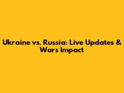 Ukraine vs. Russia: Live Updates & War's Impact