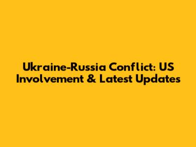Ukraine-Russia Conflict: US Involvement & Latest Updates