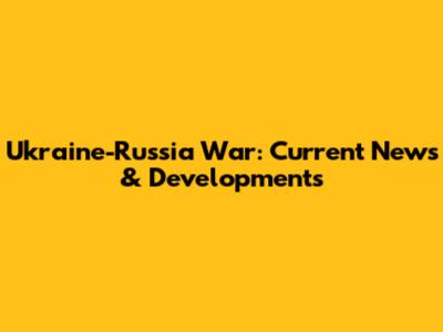 Ukraine-Russia War: Current News & Developments