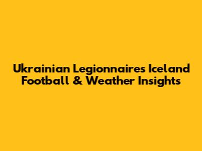 Ukrainian Legionnaire's Iceland Football & Weather Insights