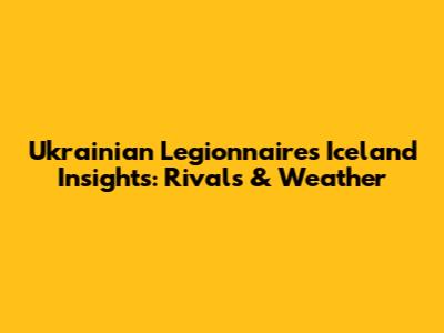 Ukrainian Legionnaire's Iceland Insights: Rivals & Weather