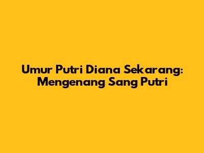 Umur Putri Diana Sekarang: Mengenang Sang Putri
