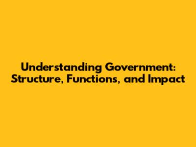 Understanding Government: Structure, Functions, and Impact