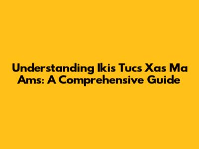 Understanding Ikis Tucs Xas Ma Ams: A Comprehensive Guide