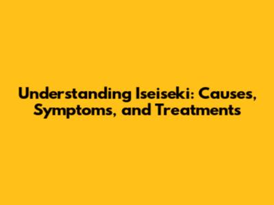 Understanding Iseiseki: Causes, Symptoms, and Treatments