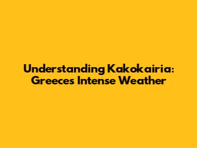Understanding Kakokairia: Greece's Intense Weather