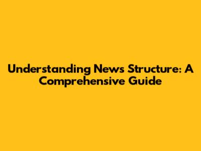 Understanding News Structure: A Comprehensive Guide